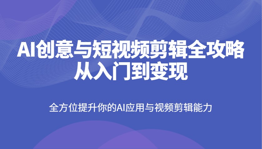 AI创意与短视频剪辑全攻略从入门到变现，全方位提升你的AI应用与视频剪辑能力-苍穹网创
