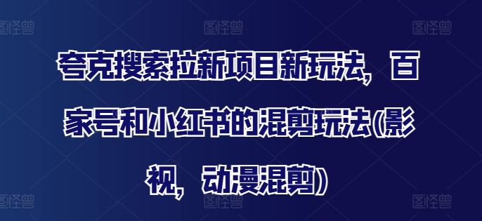 夸克搜索拉新项目新玩法，百家号和小红书的混剪玩法(影视，动漫混剪)-苍穹网创