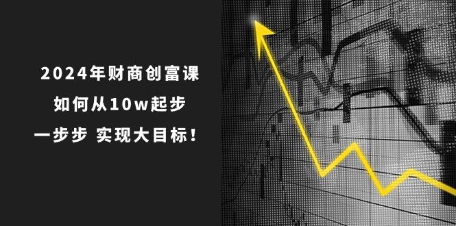 2024年 财商-创富课：如何从10w起步，一步步 实现大目标！-苍穹网创