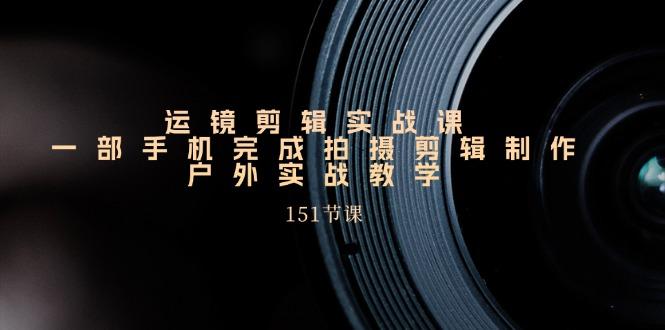 运镜剪辑实战课，一部手机完成拍摄剪辑制作，户外实战教学(151节课-苍穹网创