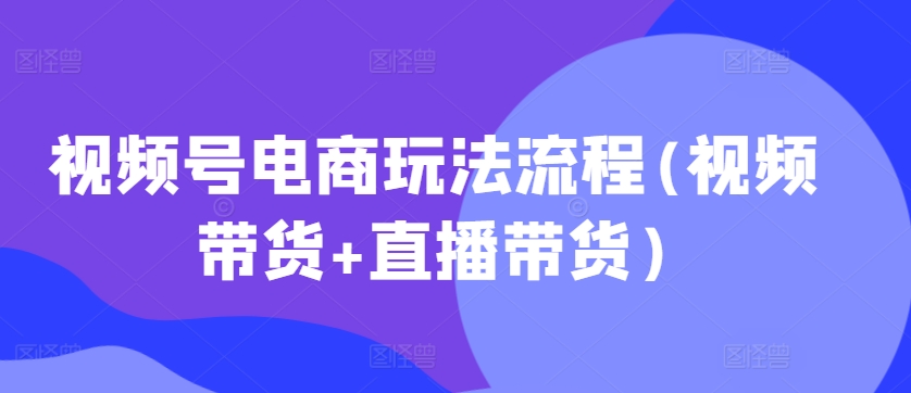 视频号电商玩法流程，视频带货+直播带货【更新2025年1月】-苍穹网创