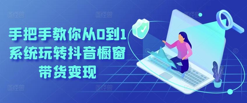 手把手教你从0到1系统玩转抖音橱窗带货变现-苍穹网创