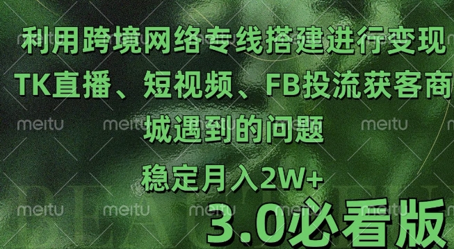 利用跨境电商网络及搭建TK直播、短视频、FB投流获客以及商城遇到的问题进行变现3.0必看版【揭秘】-苍穹网创