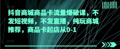 抖音商城商品卡流量爆破课，不发短视频，不发直播，纯玩商城推荐，商品卡起店从0-1-苍穹网创