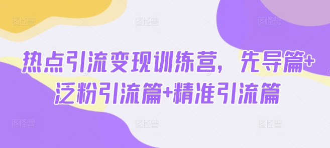 热点引流变现训练营，先导篇+泛粉引流篇+精准引流篇-苍穹网创