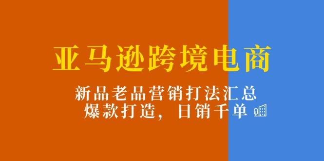 亚马逊跨境电商：新品老品营销打法汇总，爆款打造，日销千单-苍穹网创