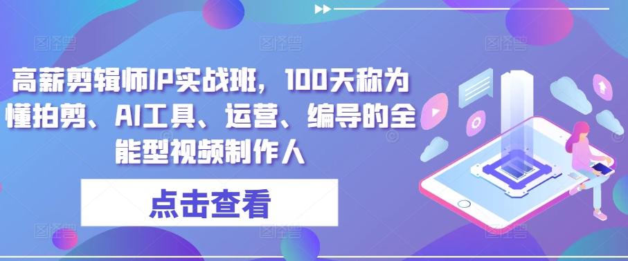 高薪剪辑师IP实战班，100天称为懂拍剪、AI工具、运营、编导的全能型视频制作人-苍穹网创
