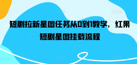 短剧拉新星图任务从0到1教学，红果短剧星图挂载流程-苍穹网创