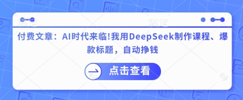 付费文章：AI时代来临！我用DeepSeek制作课程、爆款标题，自动挣钱-苍穹网创