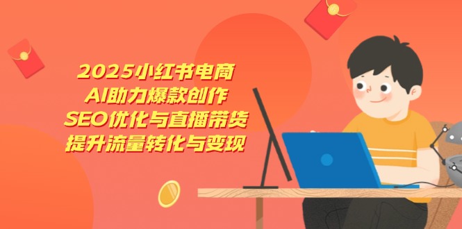 2025小红书电商，AI助力爆款创作，SEO优化与直播带货，提升流量转化与变现-苍穹网创