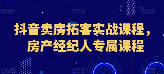 抖音卖房拓客实战课程，房产经纪人专属课程-苍穹网创