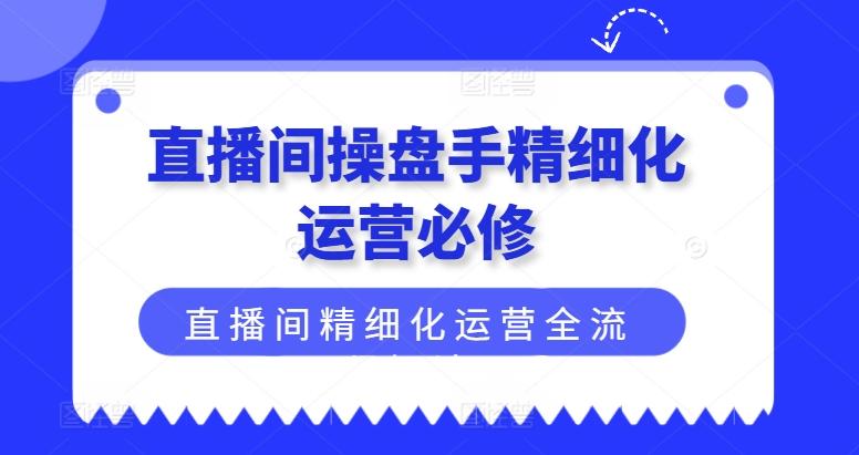 直播间操盘手精细化运营必修，直播间精细化运营全流程解读-苍穹网创