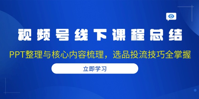 视频号线下课程总结：PPT整理与核心内容梳理，选品投流技巧全掌握-苍穹网创