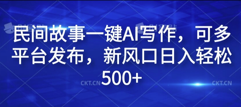 民间故事一键AI写作，可多平台发布，新风口日入轻松500+【揭秘】-苍穹网创