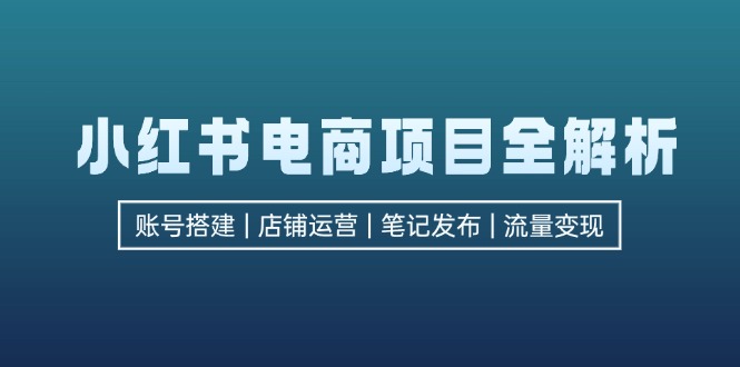 小红书电商项目全解析，包括账号搭建、店铺运营、笔记发布  实现流量变现-苍穹网创