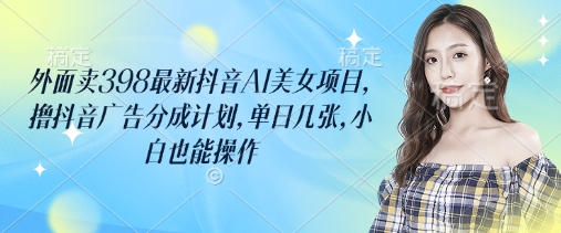 外面卖398最新抖音AI美女项目，撸抖音广告分成计划，单日几张，小白也能操作-苍穹网创
