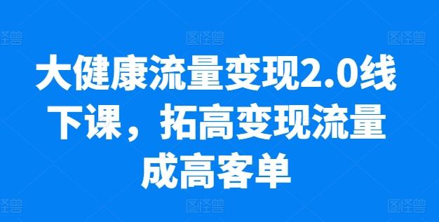 大健康流量变现2.0线下课，​拓高变现流量成高客单，业绩10倍增长，低粉高变现，只讲落地实操-苍穹网创