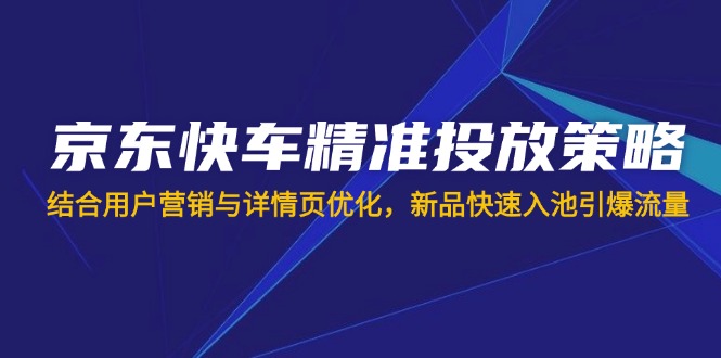 京东快车精准投放策略，结合用户营销与详情页优化，新品快速入池引爆流量-苍穹网创