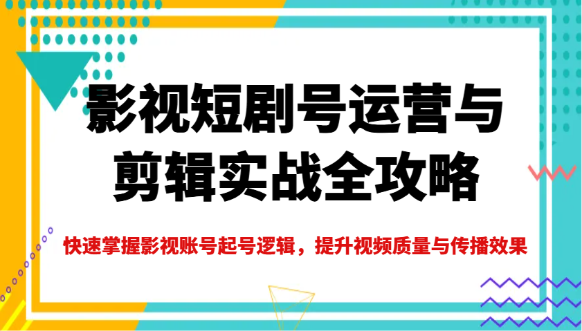 影视短剧号运营与剪辑实战全攻略，快速掌握影视账号起号逻辑，提升视频质量与传播效果-苍穹网创