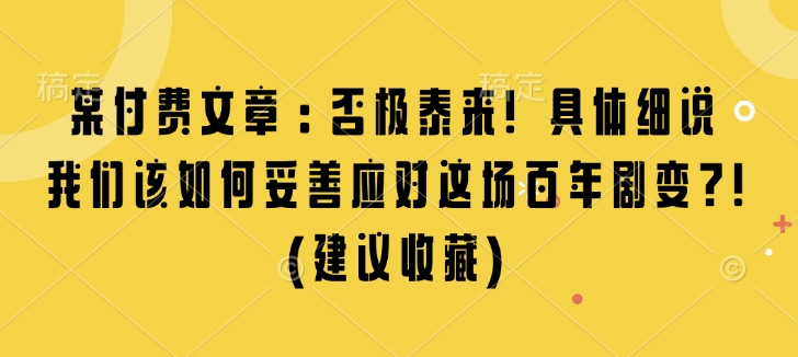 某付费文章：否极泰来! 具体细说 我们该如何妥善应对这场百年剧变!(建议收藏)-苍穹网创