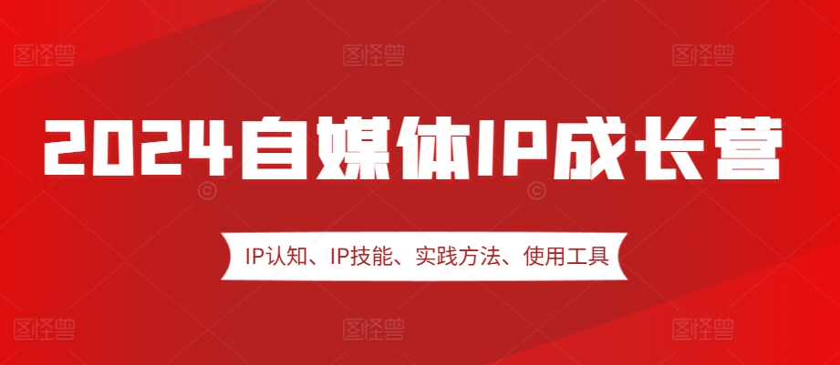 2024自媒体IP成长营，IP认知、IP技能、实践方法、使用工具、嘉宾分享等-苍穹网创