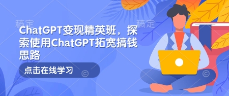 ChatGPT变现精英班，探索使用ChatGPT拓宽搞钱思路-苍穹网创