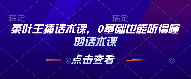 茶叶主播话术课，0基础也能听得懂的话术课-苍穹网创