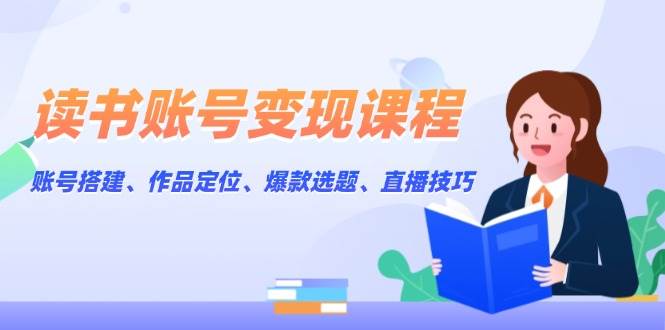 读书账号变现课程：账号搭建、作品定位、爆款选题、直播技巧-苍穹网创