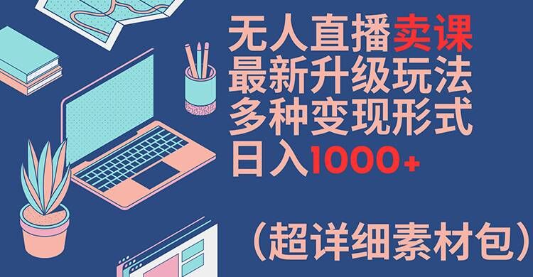 无人直播卖课最新升级玩法，多种变现形式，日入1000+(超详细素材包)【揭秘】-苍穹网创