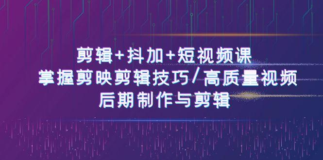 剪辑+抖加+短视频课： 掌握剪映剪辑技巧/高质量视频/后期制作与剪辑(50节)-苍穹网创