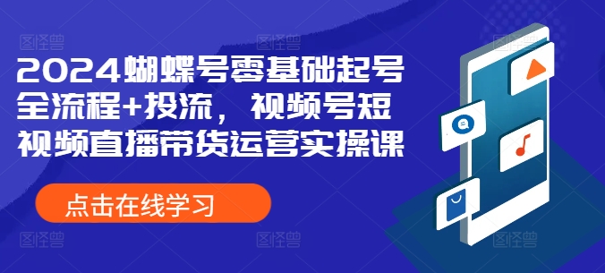 2024蝴蝶号零基础起号全流程+投流，视频号短视频直播带货运营实操课-苍穹网创