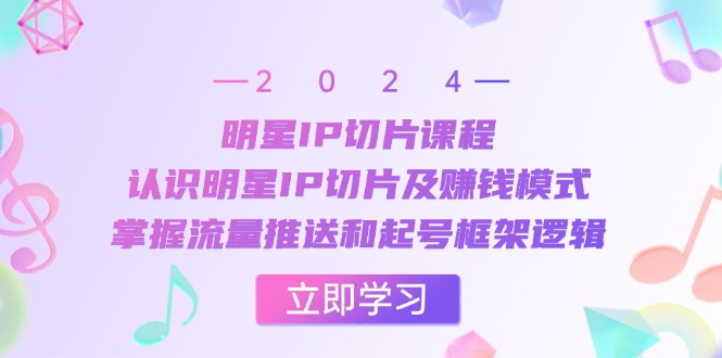 明星IP切片课程：认识明星IP切片及赚钱模式，掌握流量推送和起号框架逻辑-苍穹网创
