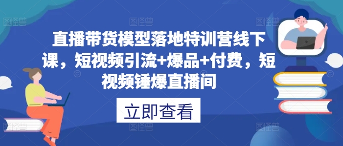 直播带货模型落地特训营线下课，​短视频引流+爆品+付费，短视频锤爆直播间-苍穹网创
