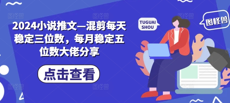 2024小说推文—混剪每天稳定三位数，每月稳定五位数大佬分享-苍穹网创
