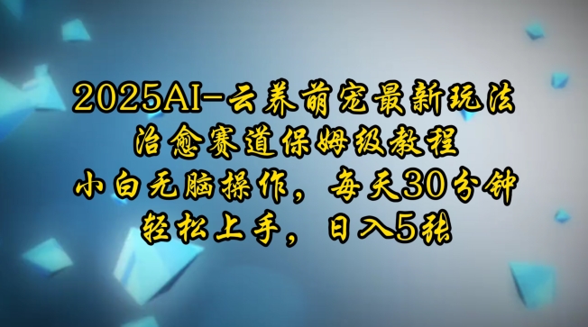 2025AI云养萌宠最新玩法，治愈赛道保姆级教程，小白无脑操作，每天30分钟，轻松上手，日入5张-苍穹网创