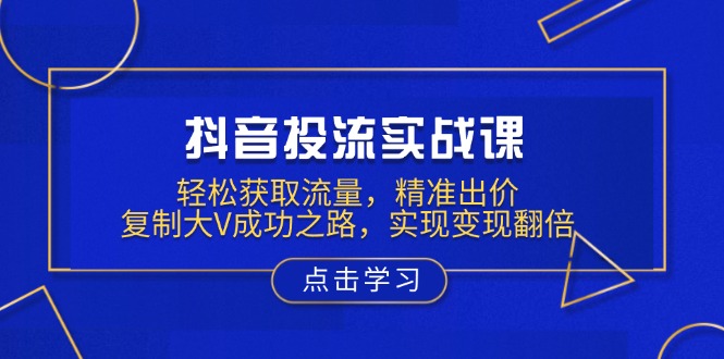 抖音投流实战课，轻松获取流量，精准出价，复制大V成功之路，实现变现翻倍-苍穹网创