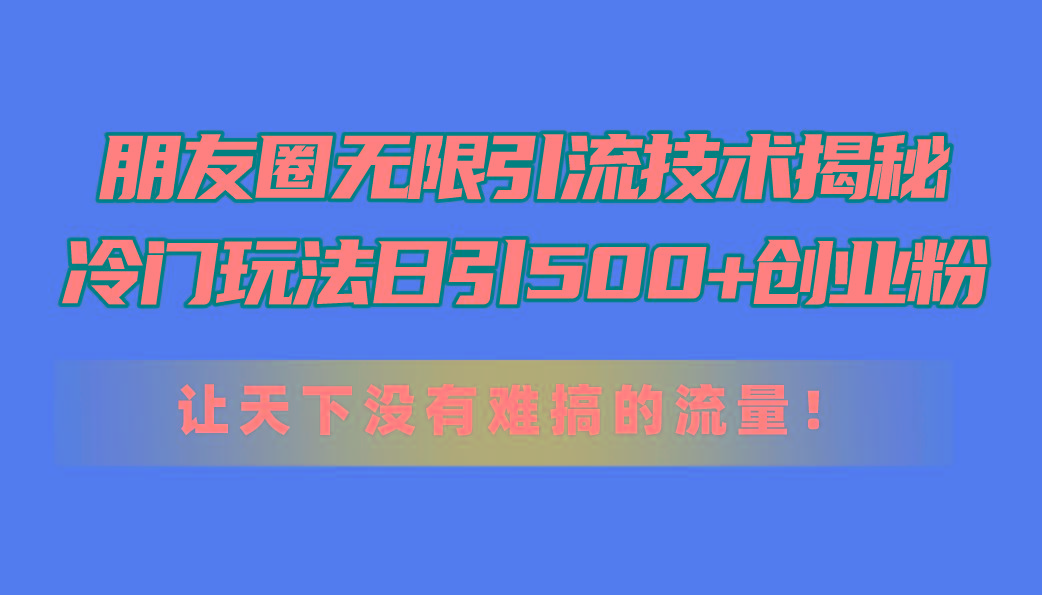 朋友圈无限引流技术揭秘，一个冷门玩法日引500+创业粉，让天下没有难搞…-苍穹网创