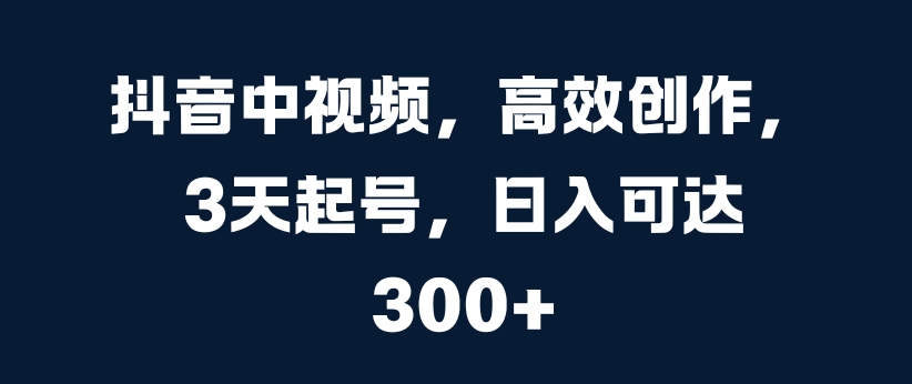 抖音中视频，高效创作，3天起号，日入可达3张【揭秘】-苍穹网创