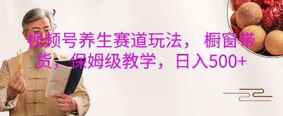 视频号养生赛道玩法， 橱窗带货，保姆级教学，日入5张-苍穹网创