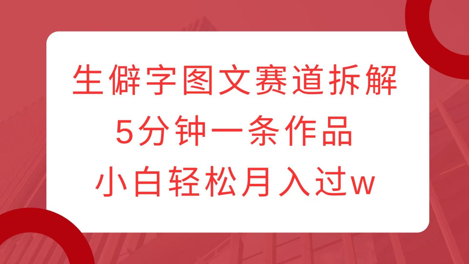 生僻字图文赛道拆解，5分钟一条作品，小白轻松月入过w-苍穹网创