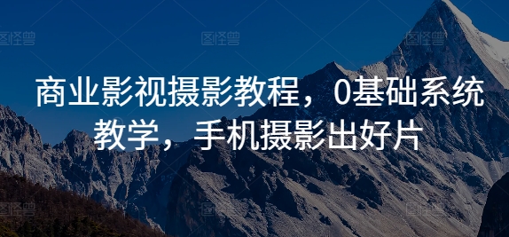 商业影视摄影教程，0基础系统教学，手机摄影出好片-苍穹网创