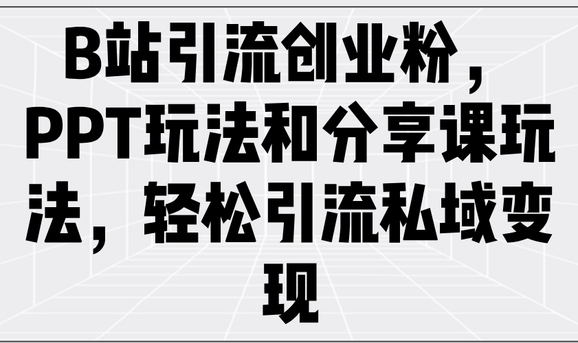 B站引流创业粉，PPT玩法和分享课玩法，轻松引流私域变现-苍穹网创