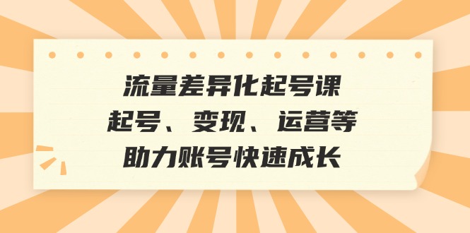 流量差异化起号课：起号、变现、运营等，助力账号快速成长-苍穹网创