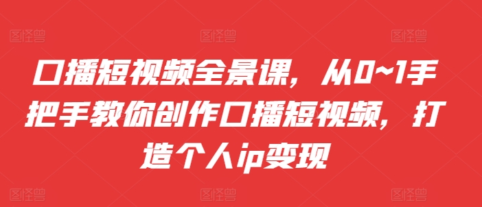 口播短视频全景课，​从0~1手把手教你创作口播短视频，打造个人ip变现-苍穹网创