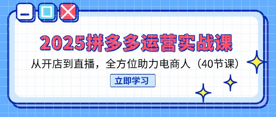 2025拼多多运营实战课，从开店到直播，全方位助力电商人(40节课-苍穹网创