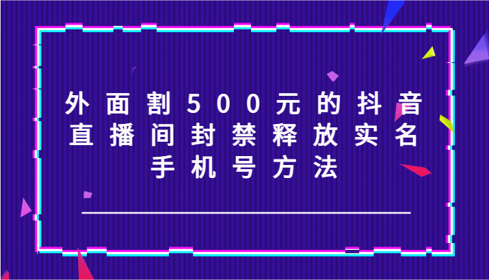 外面割500元的抖音直播间封禁释放实名/手机号方法！-苍穹网创