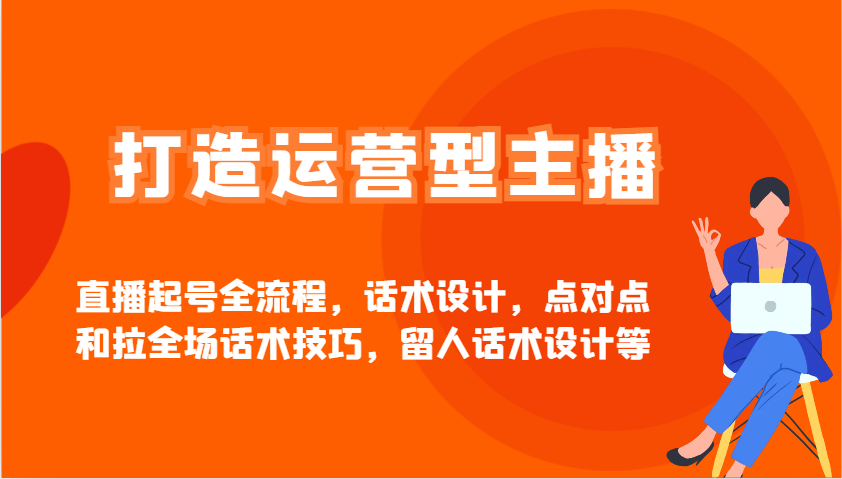 打造运营型主播直播起号全流程，话术设计，点对点和拉全场话术技巧，留人话术设计等-苍穹网创