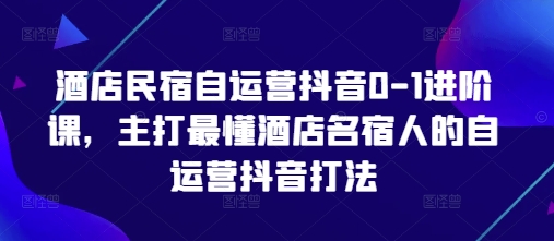 酒店民宿自运营抖音0-1进阶课，主打最懂酒店名宿人的自运营抖音打法-苍穹网创