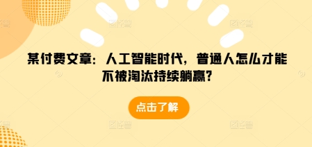 某付费文章：人工智能时代，普通人怎么才能不被淘汰持续躺赢?-苍穹网创