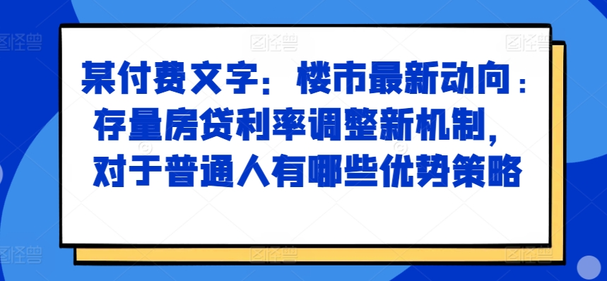 某付费文章：楼市最新动向，存量房贷利率调整新机制，对于普通人有哪些优势策略-苍穹网创